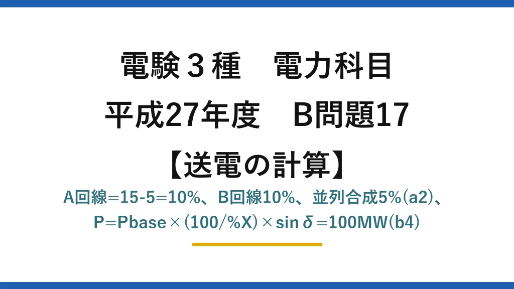 電験3種 電力科目【送電の計算】平成27年度 B問題17 A回線=15-5=10%、B回線10%、並列合成5%(a2)、P=Pbase×(100/%X)×sinδ=100MW(b4)