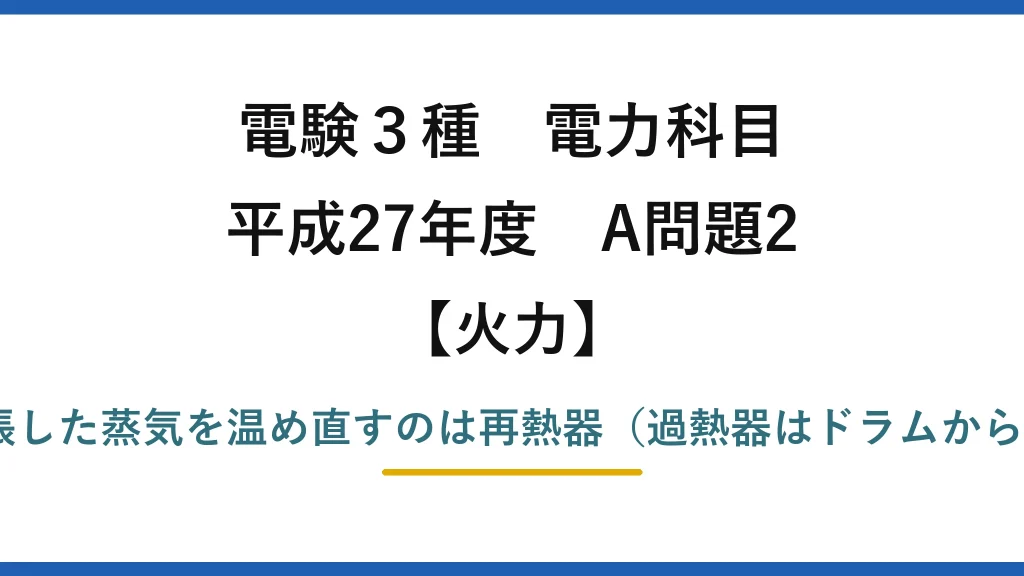 電験3種 電力科目【火力】平成27年度 A問題2 誤りは(4)——タービンで膨張した蒸気を温め直すのは再熱器（過熱器はドラムからの飽和蒸気を過熱する装置）