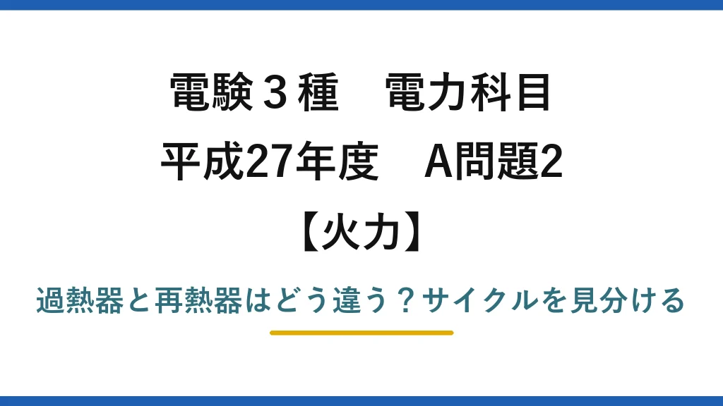 電験3種 電力科目 火力 平成27年度 A問題2 過熱器と再熱器はどう違う？サイクルを見分ける