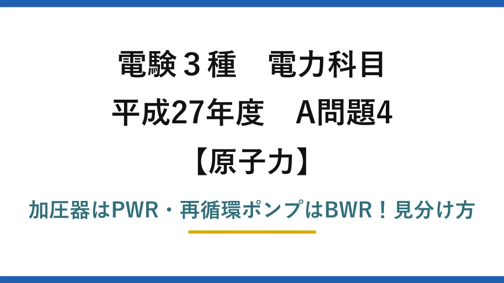 電験3種 電力科目 原子力 平成27年度 A問題4 加圧器はPWR・再循環ポンプはBWR！見分け方