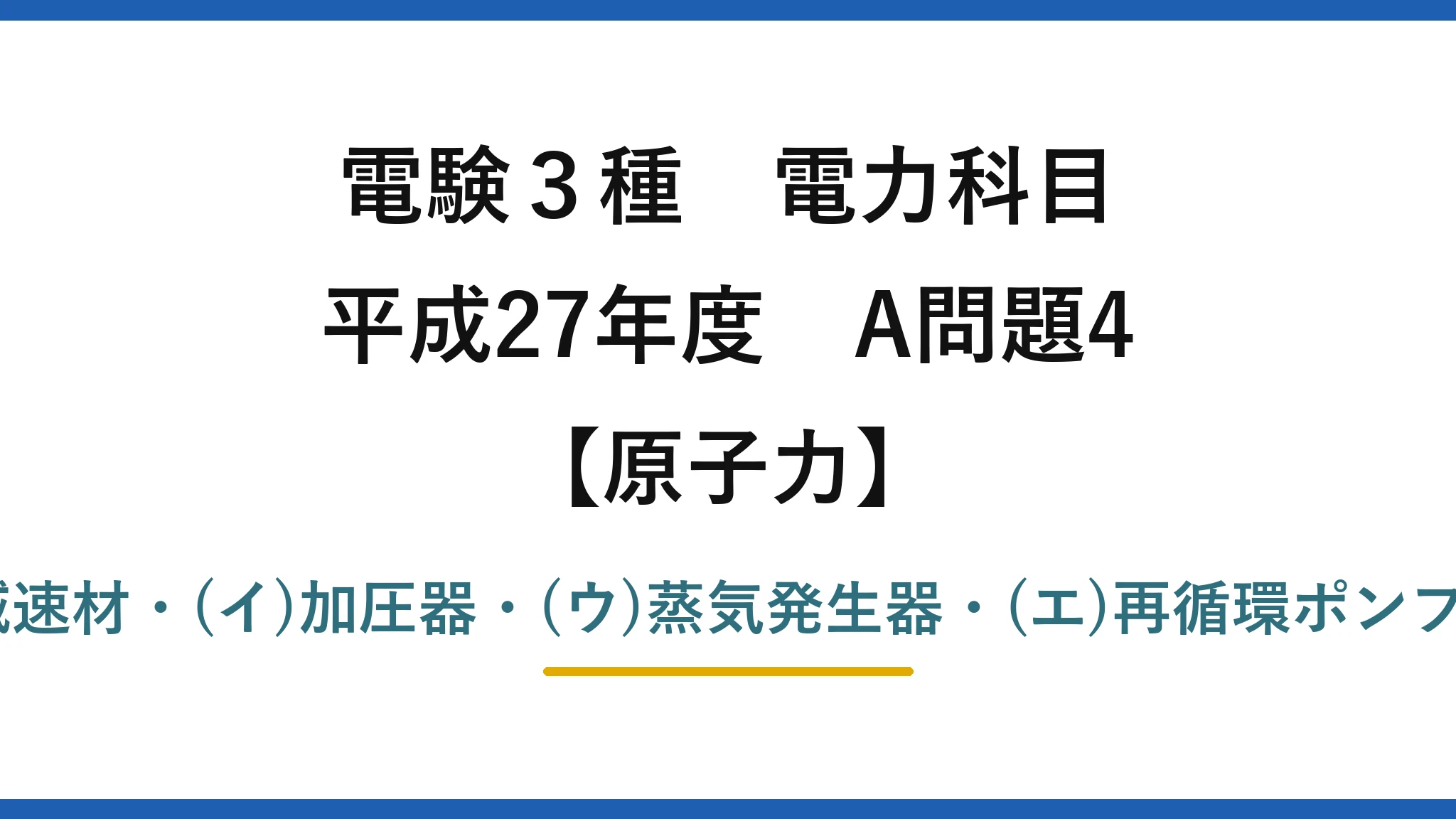 電験3種 電力科目【原子力】平成27年度 A問題4 (ア)減速材・(イ)加圧器・(ウ)蒸気発生器・(エ)再循環ポンプ→(1)