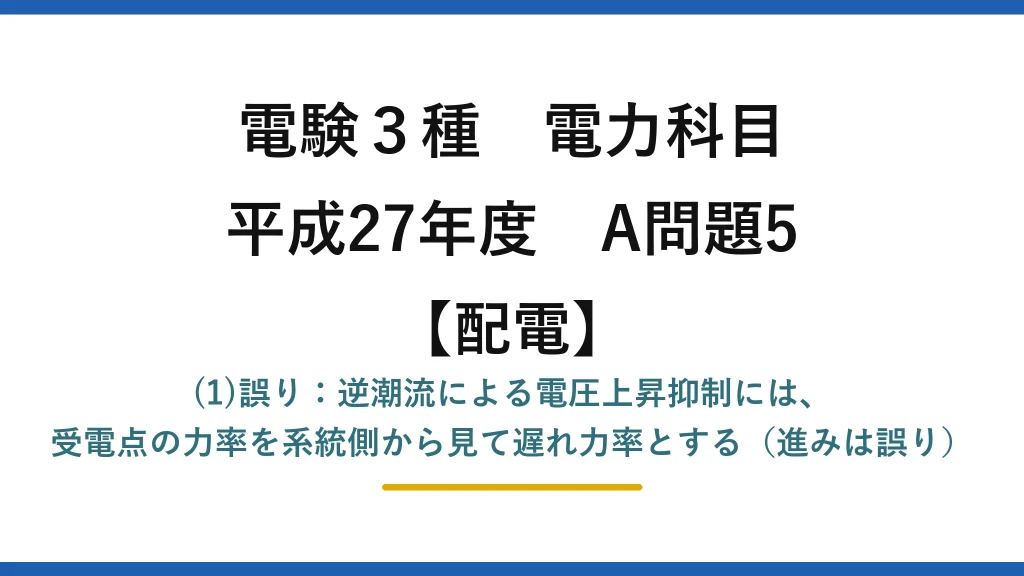 電験3種 電力科目【配電】平成27年度 A問題5 (1)誤り：逆潮流による電圧上昇抑制には、受電点の力率を系統側から見て遅れ力率とする（進みは誤り）