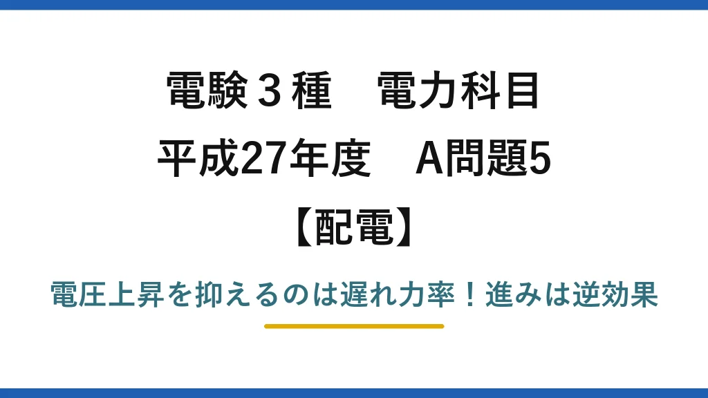 電験3種 電力科目 配電 平成27年度 A問題5 電圧上昇を抑えるのは遅れ力率！進みは逆効果