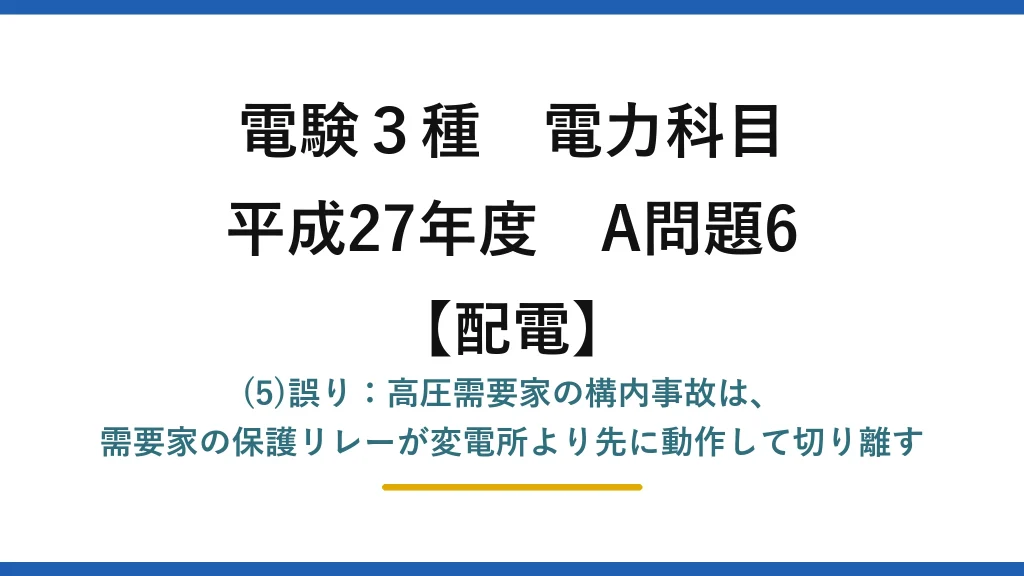 電験3種 電力科目【配電】平成27年度 A問題6 (5)誤り：高圧需要家の構内事故は、需要家の保護リレーが変電所より先に動作して切り離す