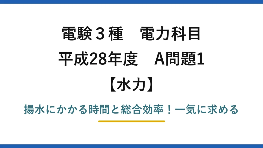 電験3種 電力科目 水力 平成28年度 A問題1 揚水にかかる時間と総合効率！一気に求める