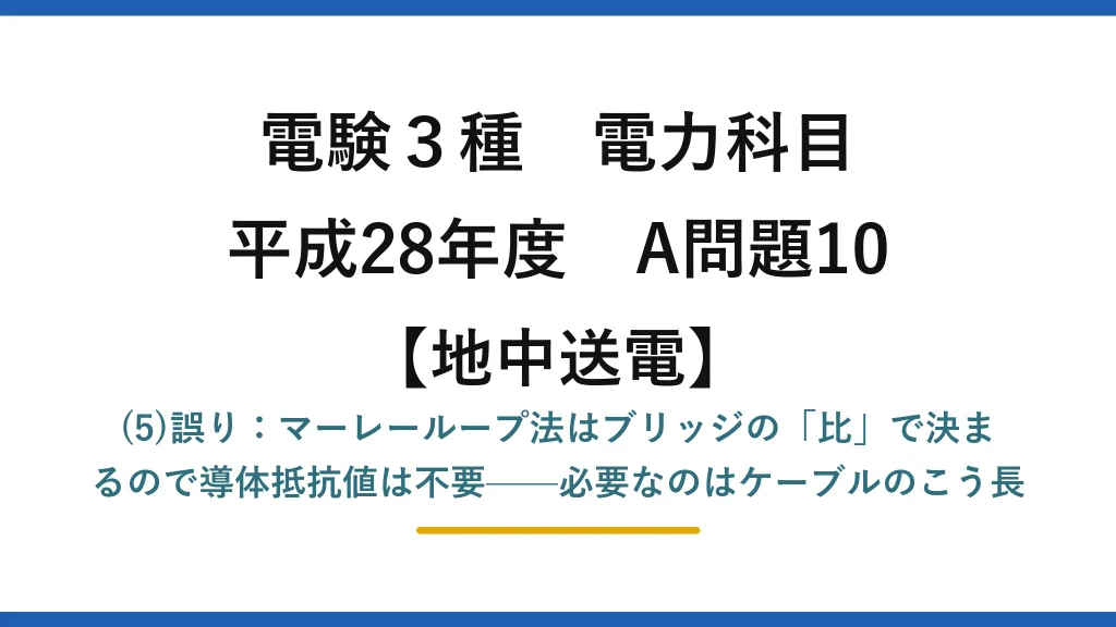 電験3種 電力科目【地中送電】平成28年度 A問題10 (5)誤り：マーレーループ法はブリッジの「比」で決まるので導体抵抗値は不要——必要なのはケーブルのこう長