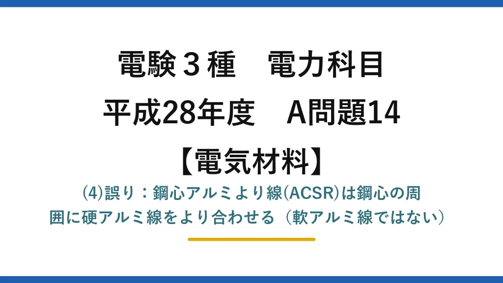電験3種 電力科目【電気材料】平成28年度 A問題14 (4)誤り：鋼心アルミより線(ACSR)は鋼心の周囲に硬アルミ線をより合わせる（軟アルミ線ではない）