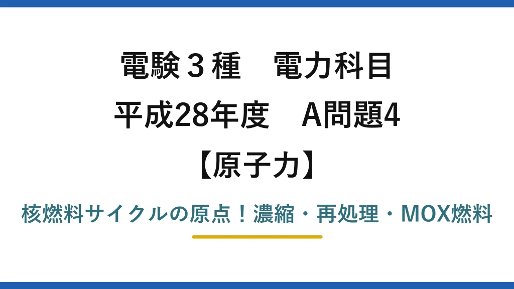 電験3種 電力科目 原子力 平成28年度 A問題4 核燃料サイクルの原点！濃縮・再処理・MOX燃料