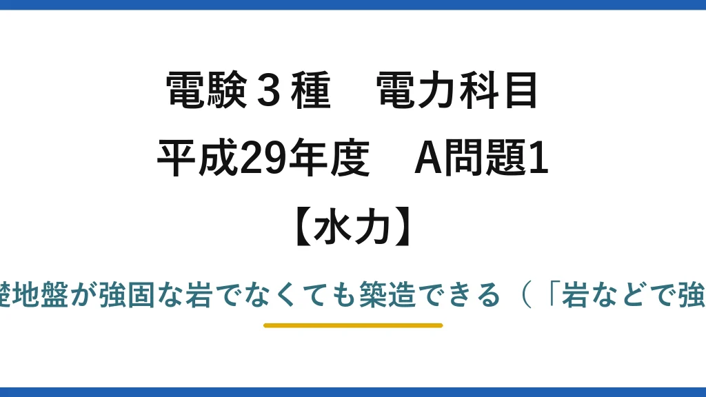 電験3種 電力科目【水力】平成29年度 A問題1 誤りは(4)：アースダムは基礎地盤が強固な岩でなくても築造できる（「岩などで強固な場合にのみ」ではない）