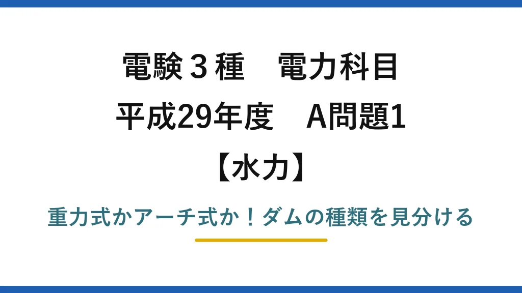 電験3種 電力科目 水力 平成29年度 A問題1 重力式かアーチ式か！ダムの種類を見分ける