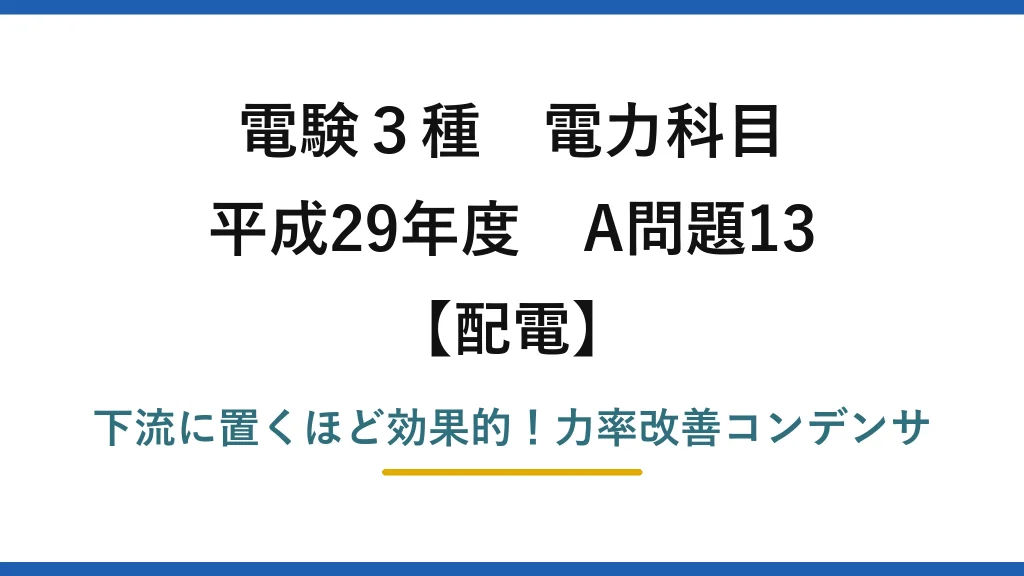 電験3種 電力科目 配電 平成29年度 A問題13 下流に置くほど効果的！力率改善コンデンサ