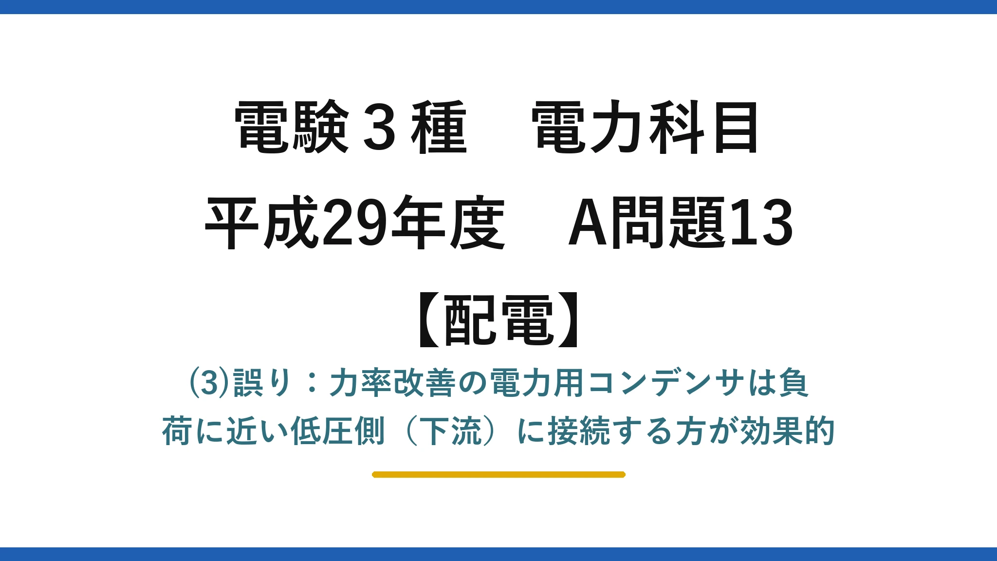 電験3種 電力科目【配電】平成29年度 A問題13 (3)誤り：力率改善の電力用コンデンサは負荷に近い低圧側（下流）に接続する方が効果的