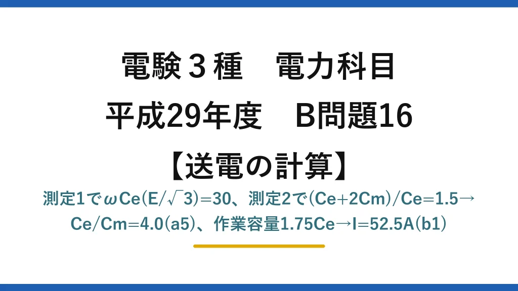 電験3種 電力科目【送電の計算】平成29年度 B問題16 測定1でωCe(E/√3)=30、測定2で(Ce+2Cm)/Ce=1.5→Ce/Cm=4.0(a5)、作業容量1.75Ce→I=52.5A(b1)