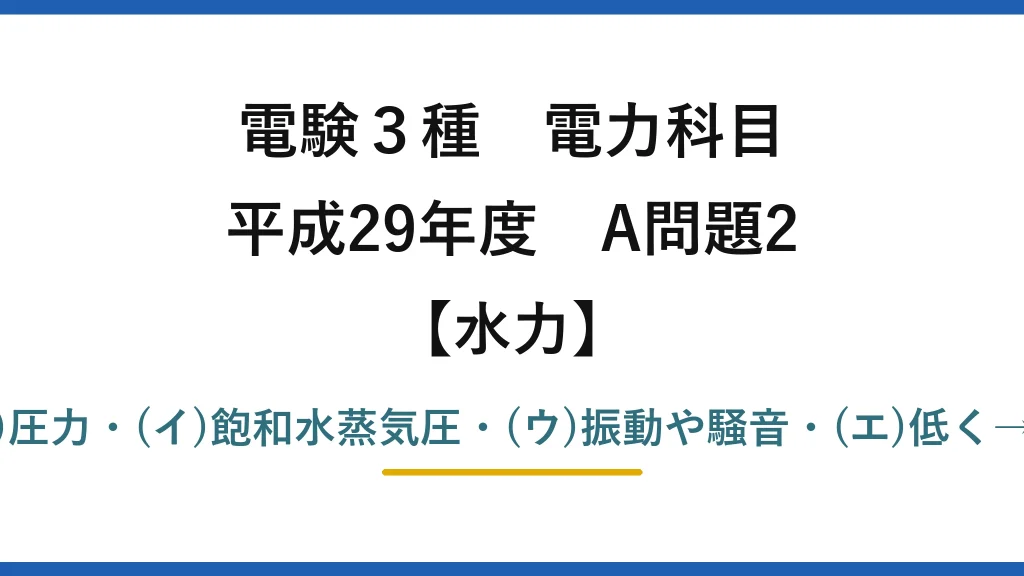 電験3種 電力科目【水力】平成29年度 A問題2 (ア)圧力・(イ)飽和水蒸気圧・(ウ)振動や騒音・(エ)低く→(5)