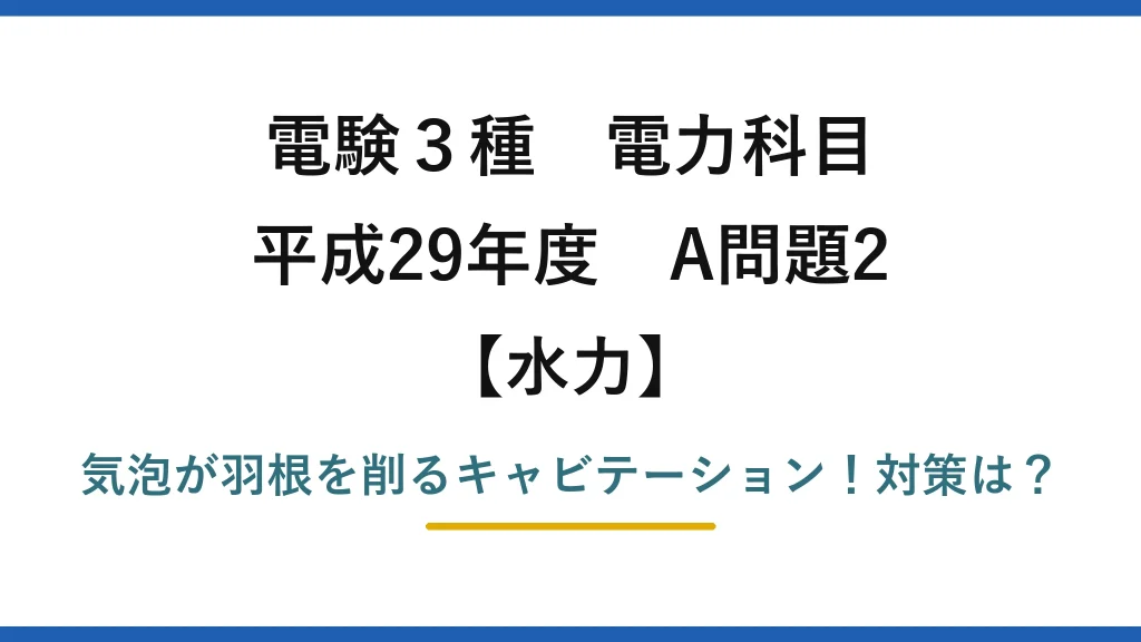 電験3種 電力科目 水力 平成29年度 A問題2 気泡が羽根を削るキャビテーション！対策は？