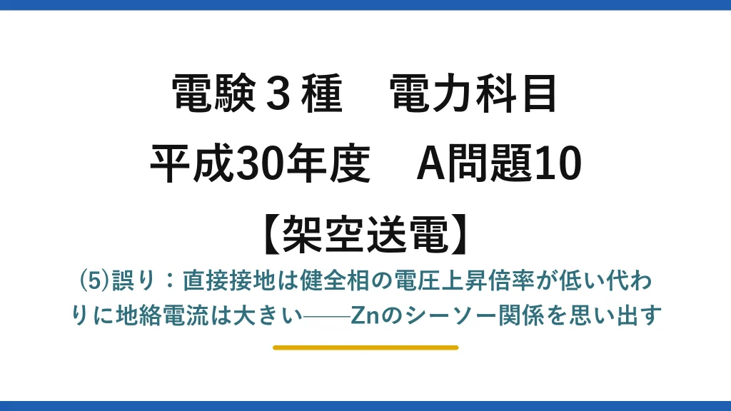 電験3種 電力科目【架空送電】平成30年度 A問題10 (5)誤り：直接接地は健全相の電圧上昇倍率が低い代わりに地絡電流は大きい——Znのシーソー関係を思い出す