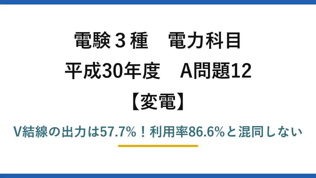 電験3種 電力科目 変電 平成30年度 A問題12 V結線の出力は57.7%！利用率86.6%と混同しない