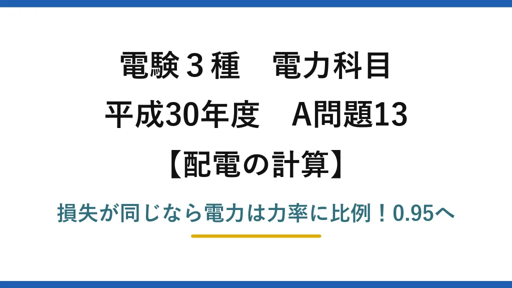 電験3種 電力科目 配電の計算 平成30年度 A問題13 損失が同じなら電力は力率に比例！0.95へ