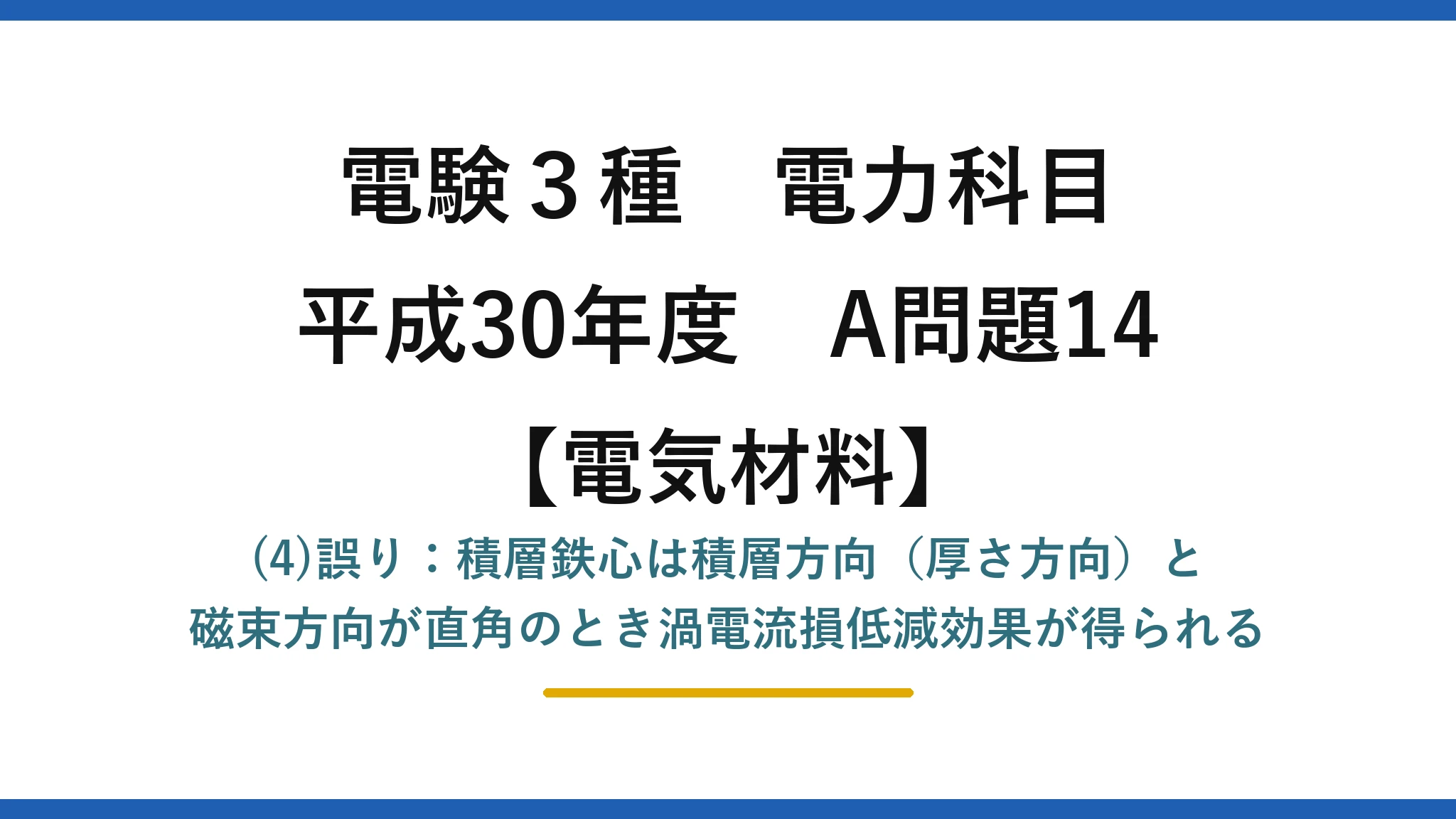 電験3種 電力科目【電気材料】平成30年度 A問題14 (4)誤り：積層鉄心は積層方向（厚さ方向）と磁束方向が直角のとき渦電流損低減効果が得られる