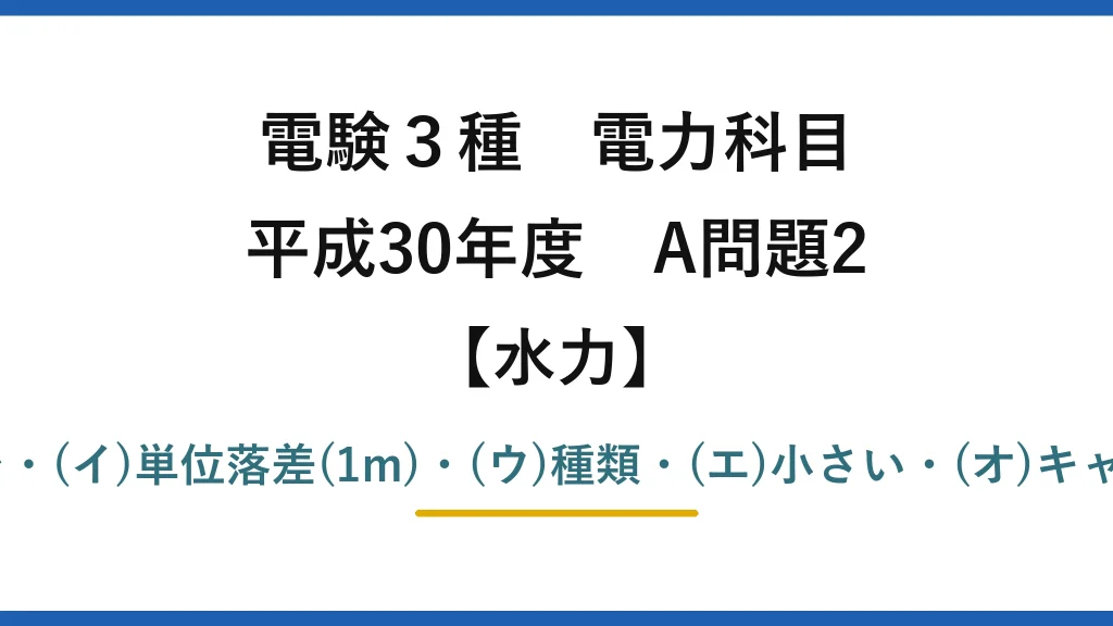 電験3種 電力科目【水力】平成30年度 A問題2 (ア)相似に保って大きさを・(イ)単位落差(1m)・(ウ)種類・(エ)小さい・(オ)キャビテーションが生じ→(4)