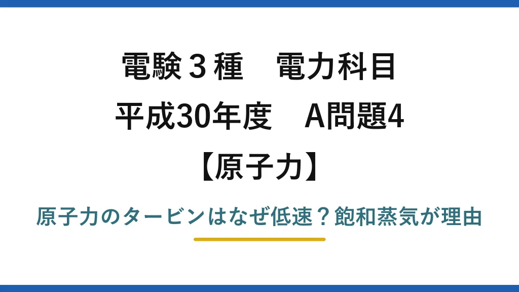 電験3種 電力科目 原子力 平成30年度 A問題4 原子力のタービンはなぜ低速？飽和蒸気が理由