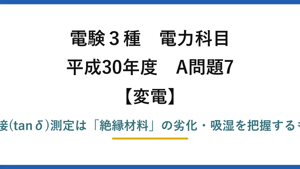 電験3種 電力科目【変電】平成30年度 A問題7 誤りは(4)——絶縁抵抗測定と誘電正接(tanδ)測定は「絶縁材料」の劣化・吸湿を把握するもので、鉄心材料の経年劣化ではない