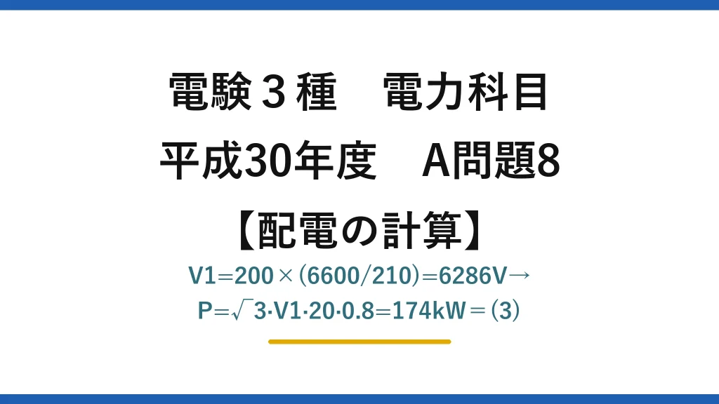 電験3種 電力科目【配電の計算】平成30年度 A問題8 V1=200×(6600/210)=6286V→P=√3·V1·20·0.8=174kW＝(3)