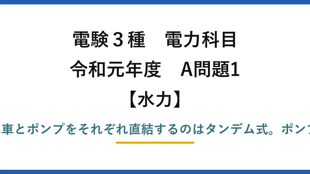 電験3種 電力科目【水力】令和元年度 A問題1 誤りは(3)：同一軸に水車とポンプをそれぞれ直結するのはタンデム式。ポンプ水車式は1台の可逆機