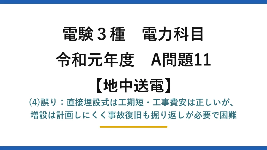 電験3種 電力科目【地中送電】令和元年度 A問題11 (4)誤り：直接埋設式は工期短・工事費安は正しいが、増設は計画しにくく事故復旧も掘り返しが必要で困難