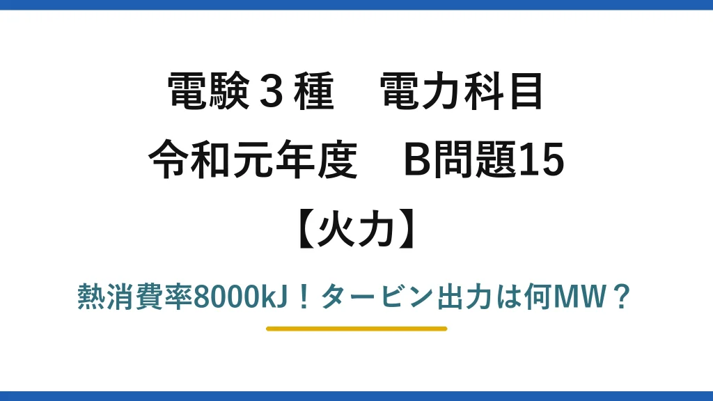 電験3種 電力科目 火力 令和元年度 B問題15 熱消費率8000kJ！タービン出力は何MW？