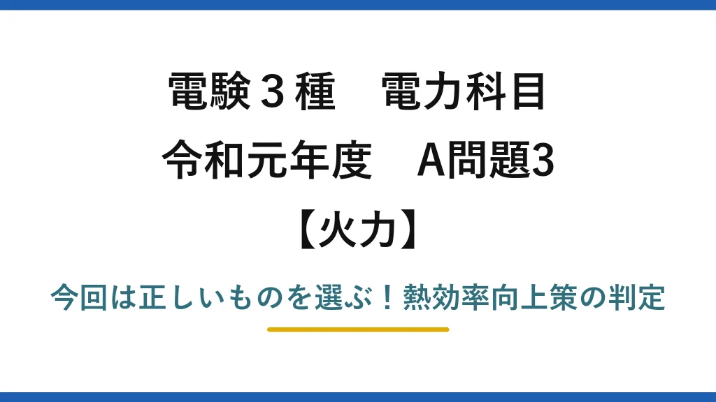 電験3種 電力科目 火力 令和元年度 A問題3 今回は正しいものを選ぶ！熱効率向上策の判定