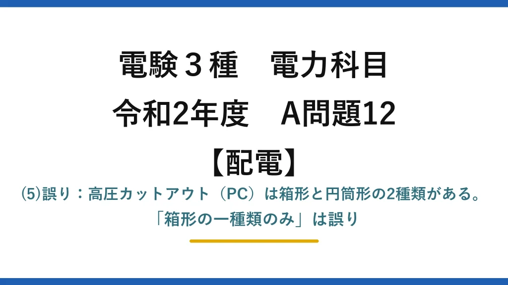 電験3種 電力科目【配電】令和2年度 A問題12 (5)誤り：高圧カットアウト（PC）は箱形と円筒形の2種類がある。「箱形の一種類のみ」は誤り