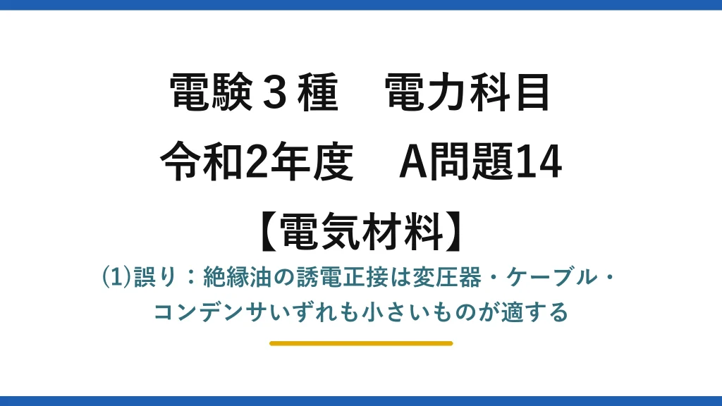 電験3種 電力科目【電気材料】令和2年度 A問題14 (1)誤り：絶縁油の誘電正接は変圧器・ケーブル・コンデンサいずれも小さいものが適する