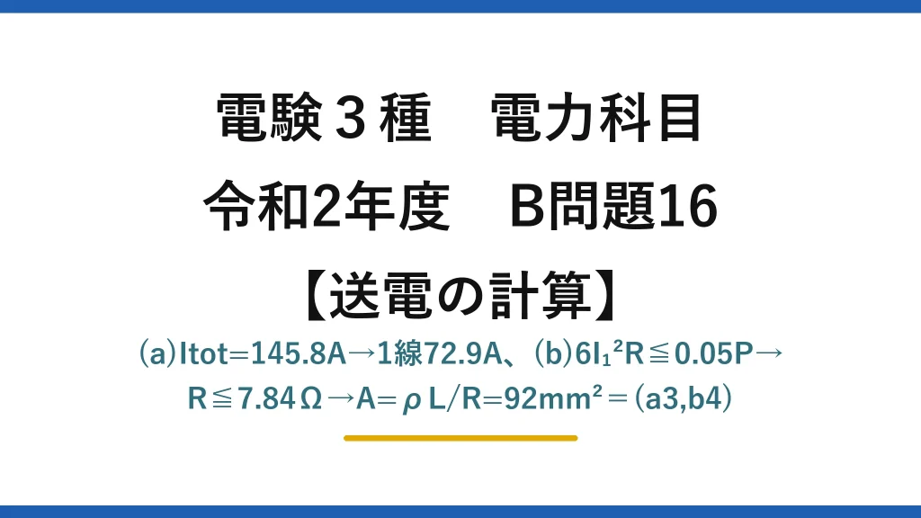 電験3種 電力科目【送電の計算】令和2年度 B問題16 (a)Itot=145.8A→1線72.9A、(b)6I₁²R≦0.05P→R≦7.84Ω→A=ρL/R=92mm²＝(a3,b4)
