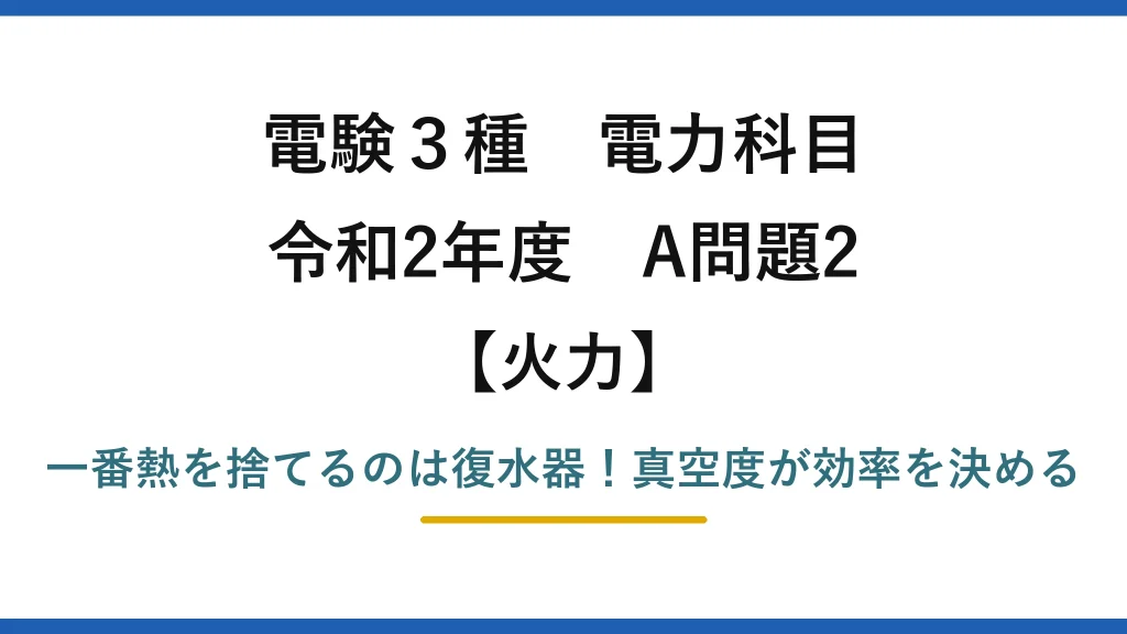 電験3種 電力科目 火力 令和2年度 A問題2 一番熱を捨てるのは復水器！真空度が効率を決める