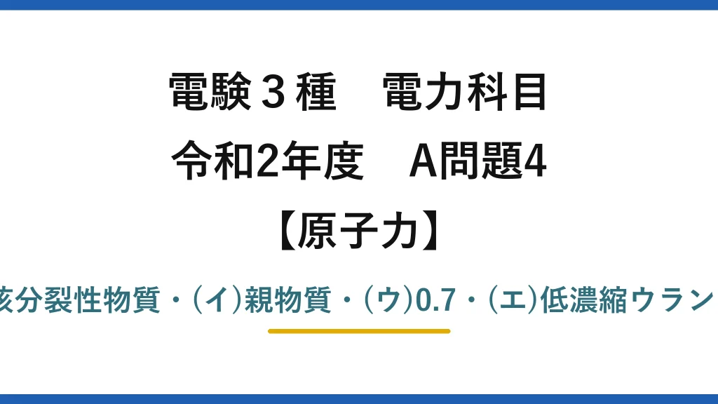 電験3種 電力科目【原子力】令和2年度 A問題4 (ア)核分裂性物質・(イ)親物質・(ウ)0.7・(エ)低濃縮ウラン→(2)
