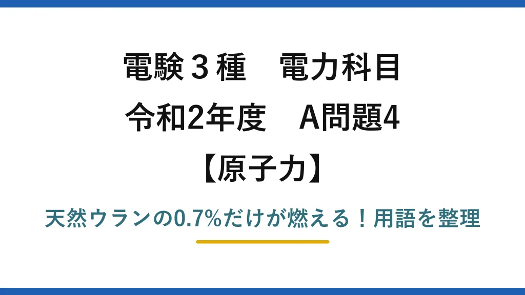 電験3種 電力科目 原子力 令和2年度 A問題4 天然ウランの0.7%だけが燃える！用語を整理