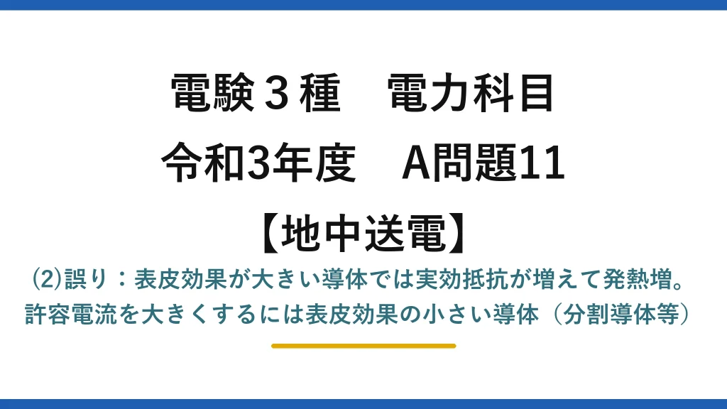 電験3種 電力科目【地中送電】令和3年度 A問題11 (2)誤り：表皮効果が大きい導体では実効抵抗が増えて発熱増。許容電流を大きくするには表皮効果の小さい導体（分割導体等）