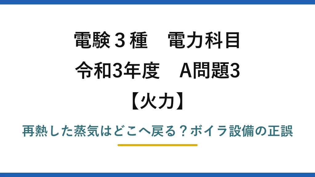 電験3種 電力科目 火力 令和3年度 A問題3 再熱した蒸気はどこへ戻る？ボイラ設備の正誤