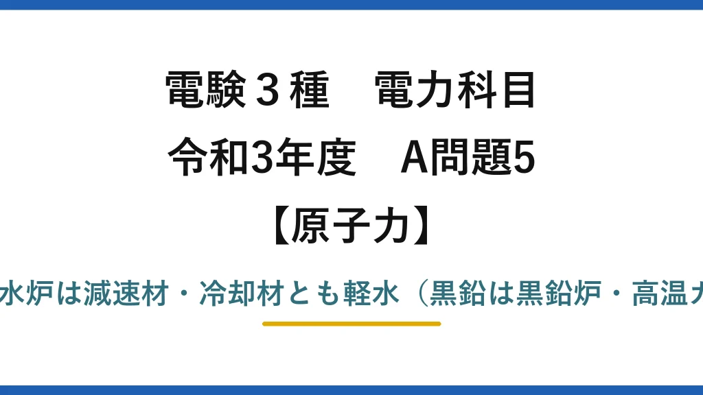 電験3種 電力科目【原子力】令和3年度 A問題5 誤りは(2)——軽水炉は減速材・冷却材とも軽水（黒鉛は黒鉛炉・高温ガス炉の減速材）