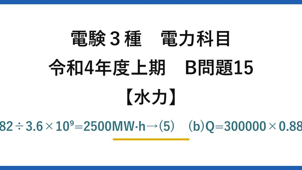 電験3種 電力科目【水力】令和4年度上期 B問題15 (a)ρgVH=7.938×10¹²J÷0.882÷3.6×10⁹=2500MW·h→(5)　(b)Q=300000×0.882/(9.8×450)=60.0m³/s→(3)