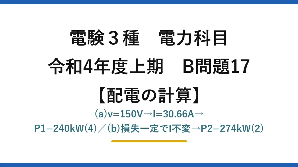 電験3種 電力科目【配電の計算】令和4年度上期 B問題17 (a)v=150V→I=30.66A→P1=240kW(4)／(b)損失一定でI不変→P2=274kW(2)