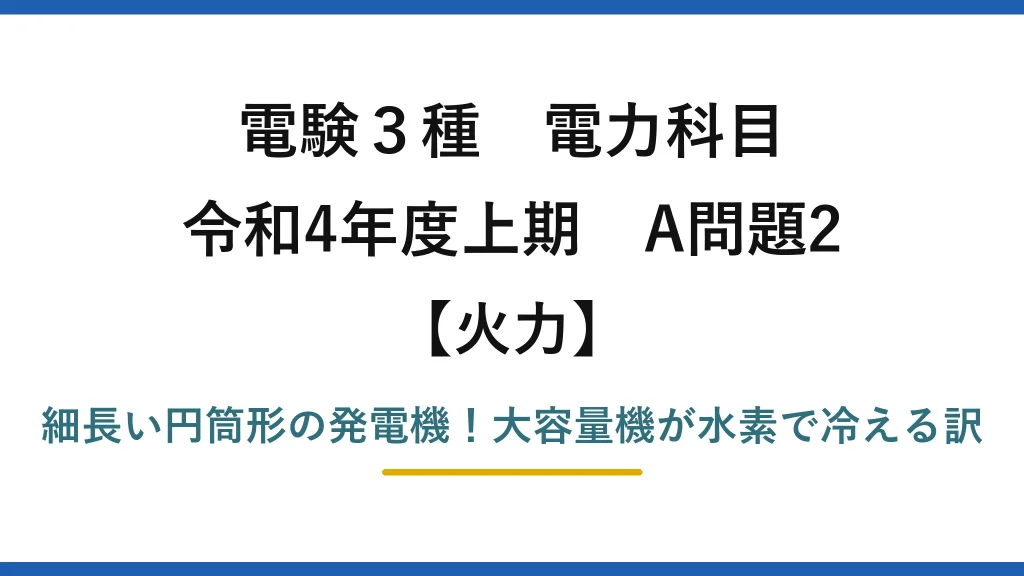 電験3種 電力科目 火力 令和4年度上期 A問題2 細長い円筒形の発電機！大容量機が水素で冷える訳