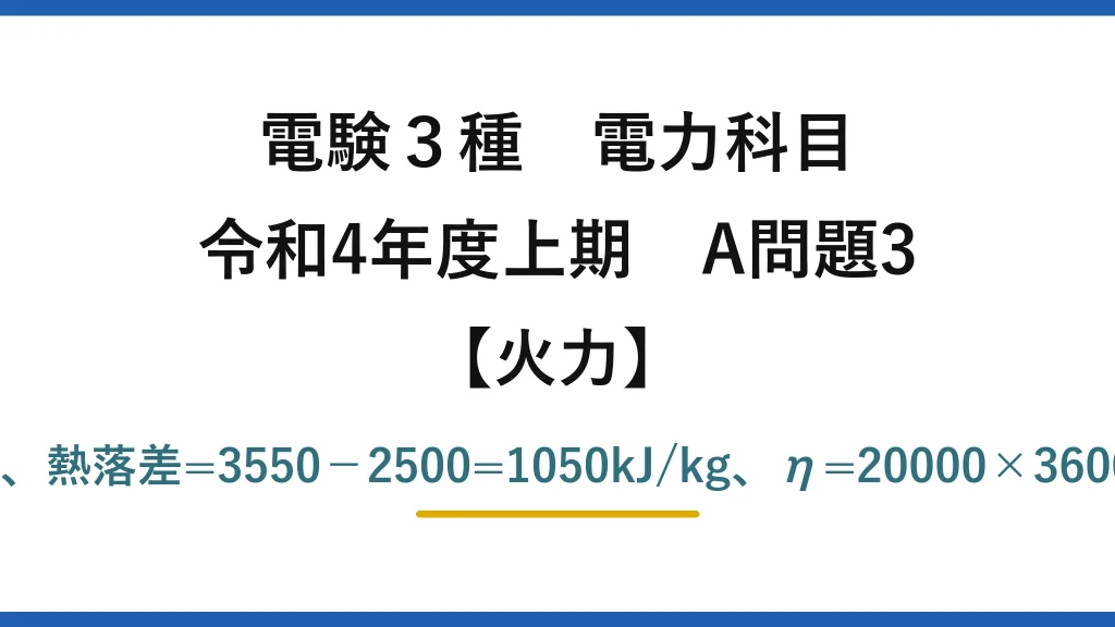 電験3種 電力科目【火力】令和4年度上期 A問題3 タービン出力=19/0.95=20MW、熱落差=3550−2500=1050kJ/kg、η=20000×3600/(80×10³×1050)≒86%→(4)