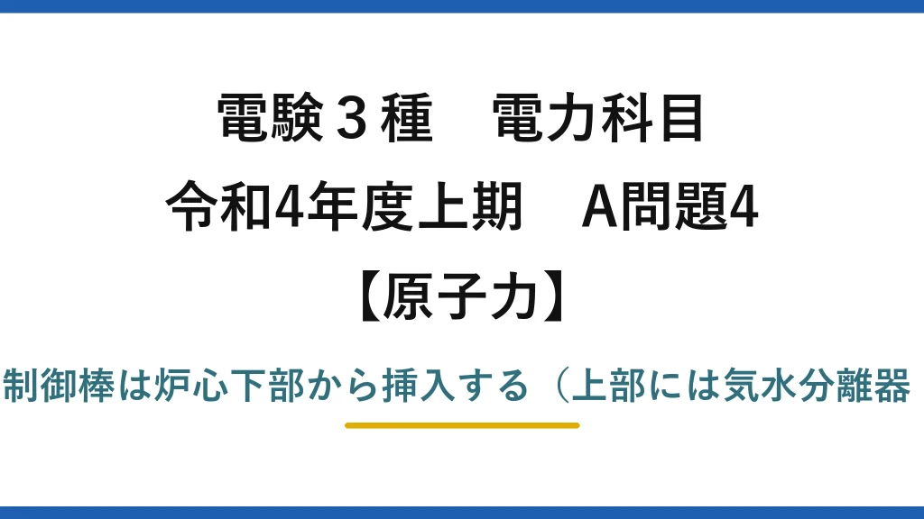 電験3種 電力科目【原子力】令和4年度上期 A問題4 誤りは(4)——BWRの制御棒は炉心下部から挿入する（上部には気水分離器・蒸気乾燥器がある）