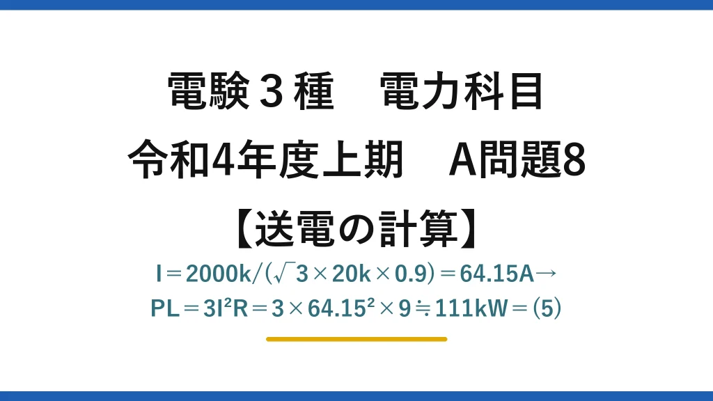 電験3種 電力科目【送電の計算】令和4年度上期 A問題8 I＝2000k/(√3×20k×0.9)＝64.15A→PL＝3I²R＝3×64.15²×9≒111kW＝(5)