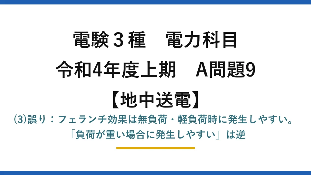 電験3種 電力科目【地中送電】令和4年度上期 A問題9 (3)誤り：フェランチ効果は無負荷・軽負荷時に発生しやすい。「負荷が重い場合に発生しやすい」は逆