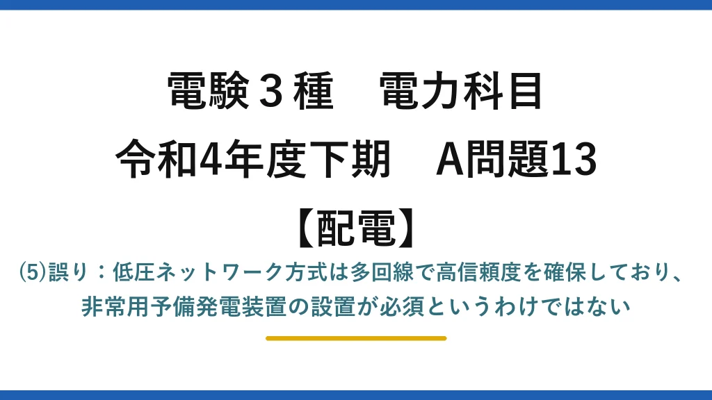 電験3種 電力科目【配電】令和4年度下期 A問題13 (5)誤り：低圧ネットワーク方式は多回線で高信頼度を確保しており、非常用予備発電装置の設置が必須というわけではない