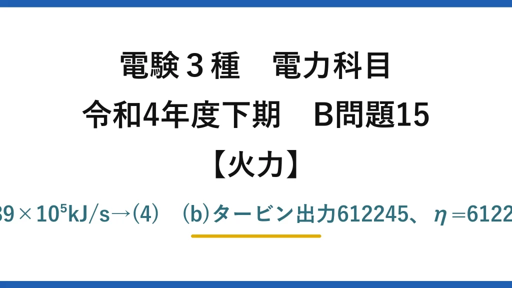 電験3種 電力科目【火力】令和4年度下期 B問題15 (a)Q=24×1.02×10³×4.02×7≒6.89×10⁵kJ/s→(4)　(b)タービン出力612245、η=612245/(612245+688867)≒47.0%→(3)