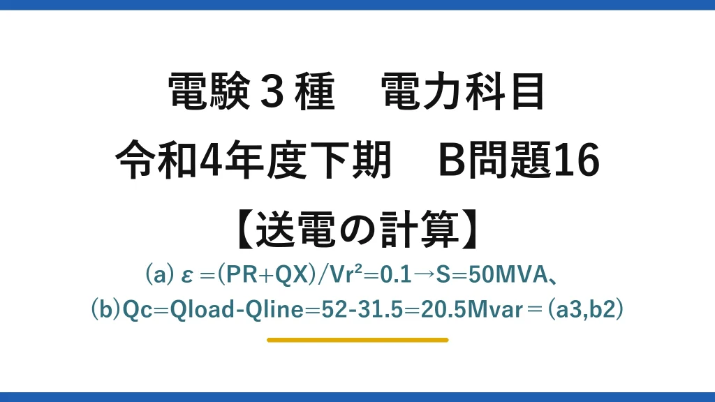 電験3種 電力科目【送電の計算】令和4年度下期 B問題16 (a)ε=(PR+QX)/Vr²=0.1→S=50MVA、(b)Qc=Qload-Qline=52-31.5=20.5Mvar＝(a3,b2)